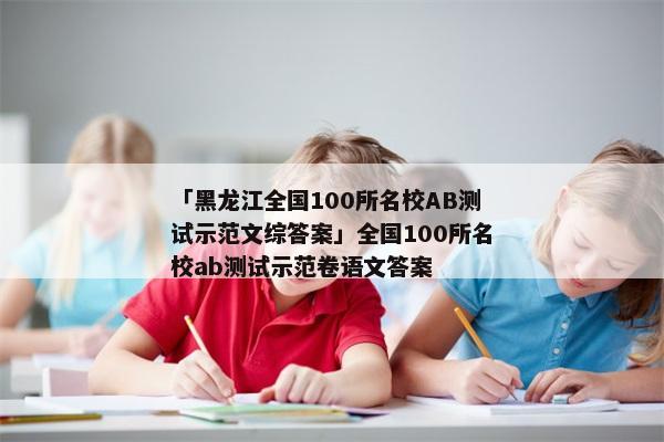 「黑龙江全国100所名校AB测试示范文综答案」全国100所名校ab测试示范卷语文答案