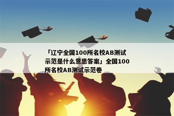「辽宁全国100所名校AB测试示范是什么意思答案」全国100所名校AB测试示范卷
