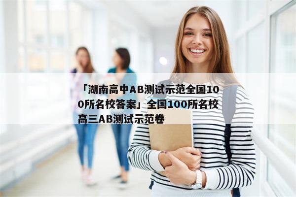 「湖南高中AB测试示范全国100所名校答案」全国100所名校高三AB测试示范卷