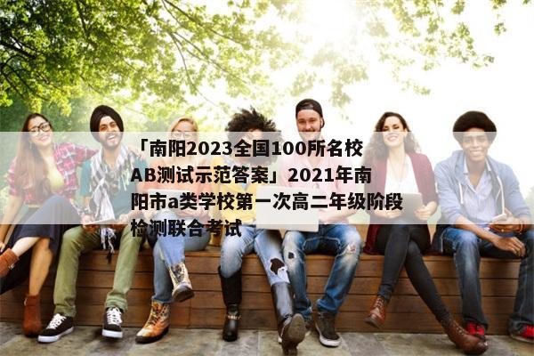 「南阳2023全国100所名校AB测试示范答案」2021年南阳市a类学校第一次高二年级阶段检测联合考试