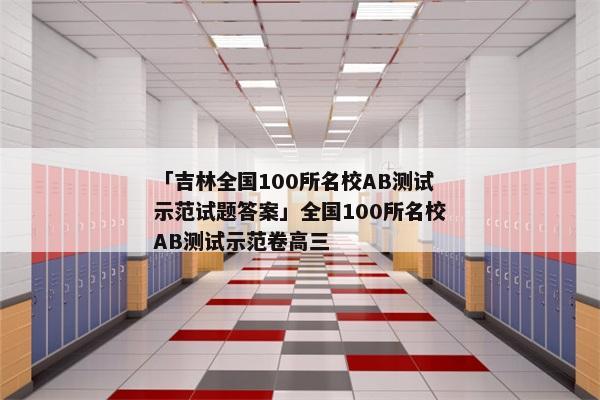 「吉林全国100所名校AB测试示范试题答案」全国100所名校AB测试示范卷高三