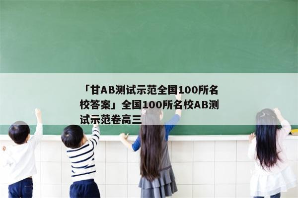 「甘AB测试示范全国100所名校答案」全国100所名校AB测试示范卷高三