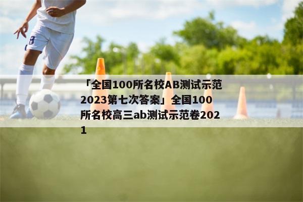 「全国100所名校AB测试示范2023第七次答案」全国100所名校高三ab测试示范卷2021