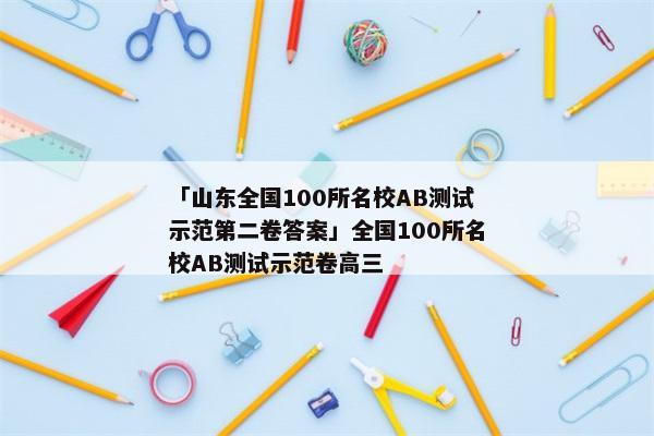 「山东全国100所名校AB测试示范第二卷答案」全国100所名校AB测试示范卷高三