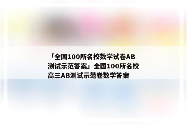「全国100所名校数学试卷AB测试示范答案」全国100所名校高三AB测试示范卷数学答案