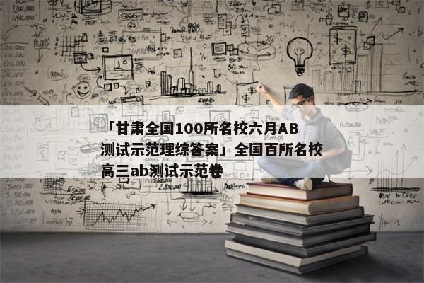 「甘肃全国100所名校六月AB测试示范理综答案」全国百所名校高三ab测试示范卷
