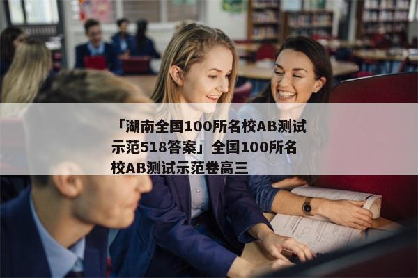 「湖南全国100所名校AB测试示范518答案」全国100所名校AB测试示范卷高三