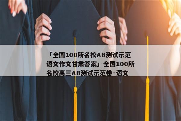 「全国100所名校AB测试示范语文作文甘肃答案」全国100所名校高三AB测试示范卷·语文