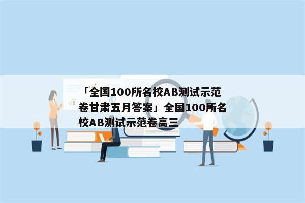 「全国100所名校AB测试示范卷甘肃五月答案」全国100所名校AB测试示范卷高三