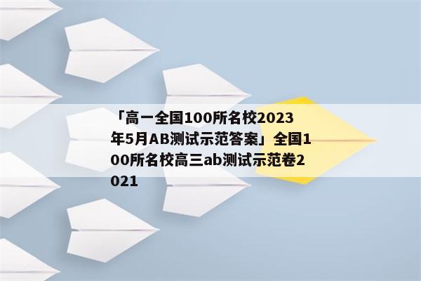 「高一全国100所名校2023年5月AB测试示范答案」全国100所名校高三ab测试示范卷2021