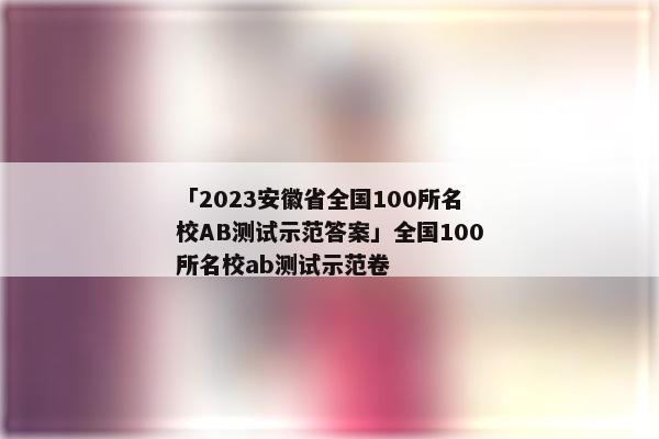 「2023安徽省全国100所名校AB测试示范答案」全国100所名校ab测试示范卷