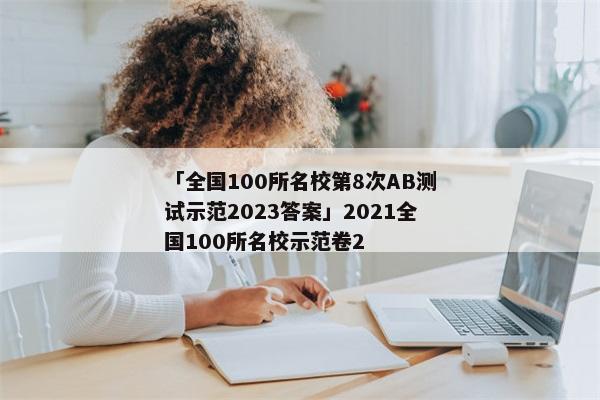 「全国100所名校第8次AB测试示范2023答案」2021全国100所名校示范卷2
