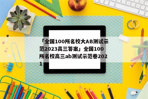 「全国100所名校大AB测试示范2023高三答案」全国100所名校高三ab测试示范卷2021
