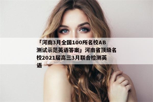 「河南3月全国100所名校AB测试示范英语答案」河南省顶级名校2021届高三3月联合检测英语