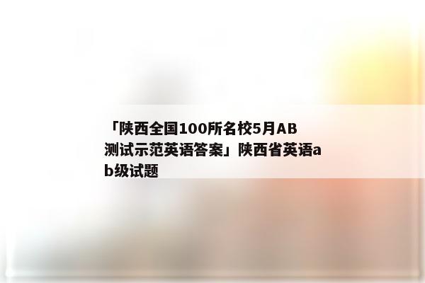 「陕西全国100所名校5月AB测试示范英语答案」陕西省英语ab级试题