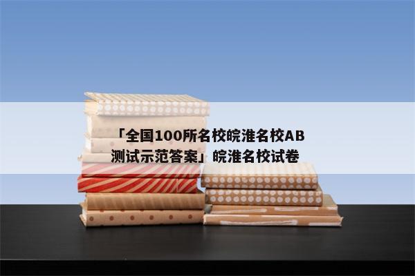「全国100所名校皖淮名校AB测试示范答案」皖淮名校试卷