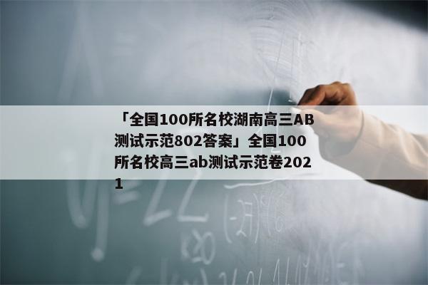 「全国100所名校湖南高三AB测试示范802答案」全国100所名校高三ab测试示范卷2021