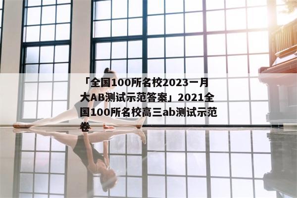 「全国100所名校2023一月大AB测试示范答案」2021全国100所名校高三ab测试示范卷