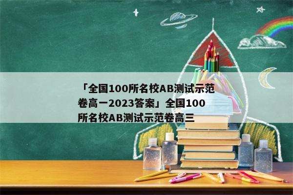 「全国100所名校AB测试示范卷高一2023答案」全国100所名校AB测试示范卷高三