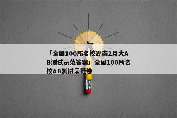 「全国100所名校湖南2月大AB测试示范答案」全国100所名校AB测试示范卷