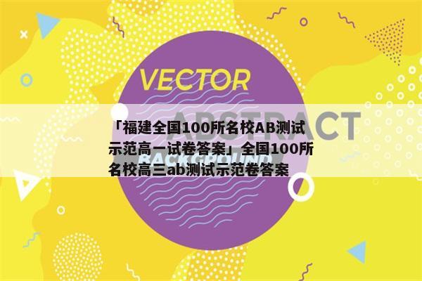 「福建全国100所名校AB测试示范高一试卷答案」全国100所名校高三ab测试示范卷答案