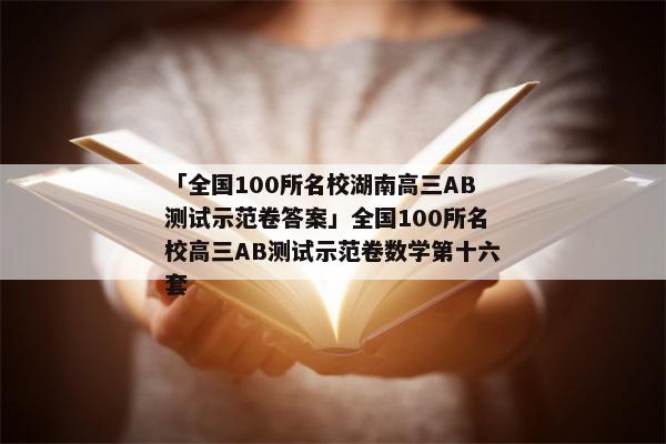 「全国100所名校湖南高三AB测试示范卷答案」全国100所名校高三AB测试示范卷数学第十六套
