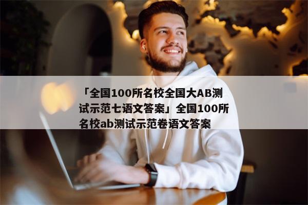 「全国100所名校全国大AB测试示范七语文答案」全国100所名校ab测试示范卷语文答案