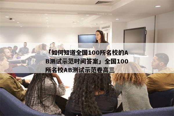 「如何知道全国100所名校的AB测试示范时间答案」全国100所名校AB测试示范卷高三