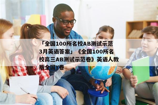 「全国100所名校AB测试示范3月英语答案」《全国100所名校高三AB测试示范卷》英语人教版全国Y卷