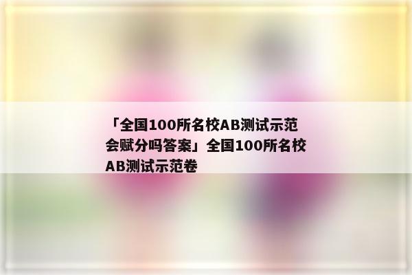 「全国100所名校AB测试示范会赋分吗答案」全国100所名校AB测试示范卷