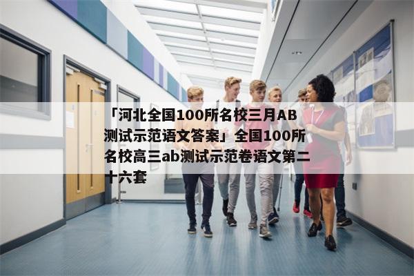 「河北全国100所名校三月AB测试示范语文答案」全国100所名校高三ab测试示范卷语文第二十六套