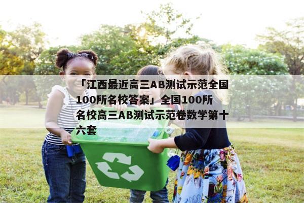 「江西最近高三AB测试示范全国100所名校答案」全国100所名校高三AB测试示范卷数学第十六套