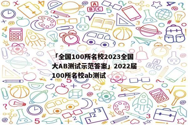 「全国100所名校2023全国大AB测试示范答案」2022届100所名校ab测试