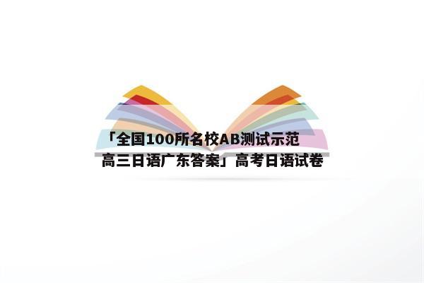 「全国100所名校AB测试示范高三日语广东答案」高考日语试卷