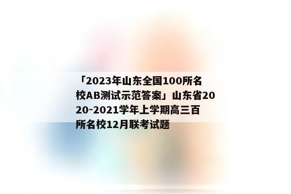 「2023年山东全国100所名校AB测试示范答案」山东省2020-2021学年上学期高三百所名校12月联考试题