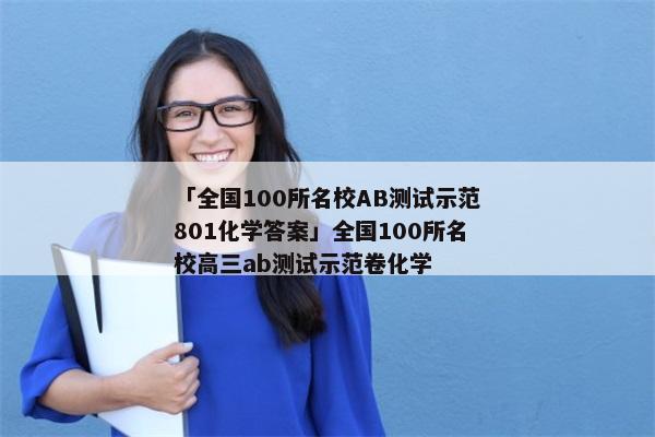 「全国100所名校AB测试示范801化学答案」全国100所名校高三ab测试示范卷化学