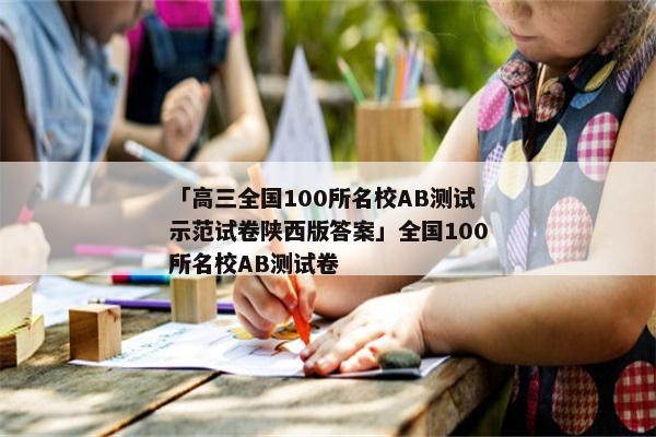 「高三全国100所名校AB测试示范试卷陕西版答案」全国100所名校AB测试卷