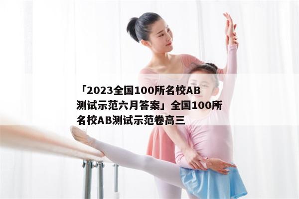 「2023全国100所名校AB测试示范六月答案」全国100所名校AB测试示范卷高三