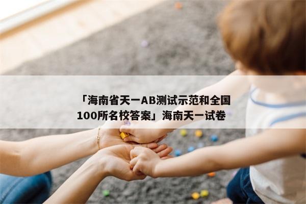 「海南省天一AB测试示范和全国100所名校答案」海南天一试卷