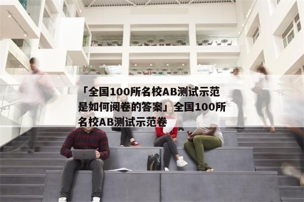「全国100所名校AB测试示范是如何阅卷的答案」全国100所名校AB测试示范卷