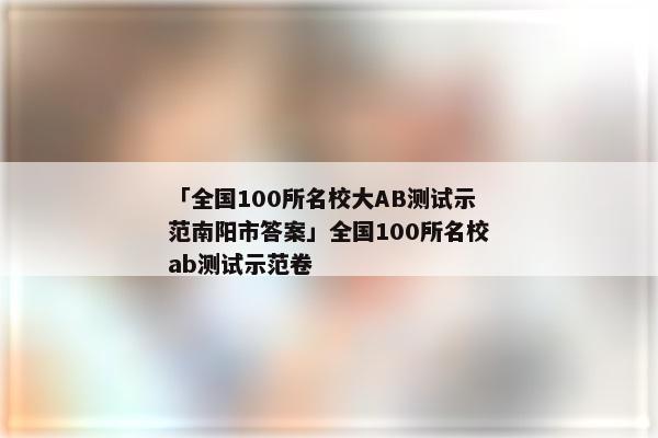 「全国100所名校大AB测试示范南阳市答案」全国100所名校ab测试示范卷