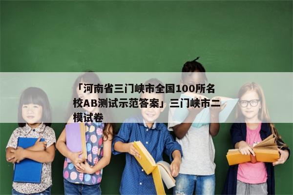 「河南省三门峡市全国100所名校AB测试示范答案」三门峡市二模试卷