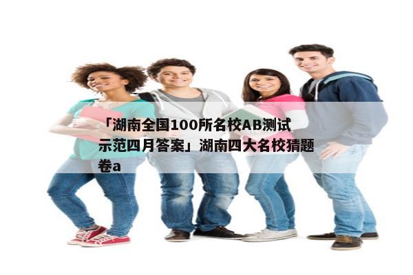 「湖南全国100所名校AB测试示范四月答案」湖南四大名校猜题卷a