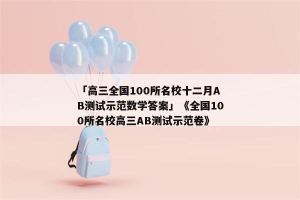 「高三全国100所名校十二月AB测试示范数学答案」《全国100所名校高三AB测试示范卷》