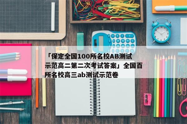 「保定全国100所名校AB测试示范高二第二次考试答案」全国百所名校高三ab测试示范卷