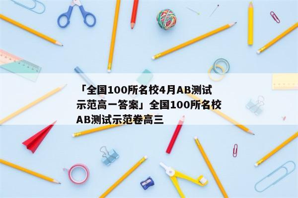 「全国100所名校4月AB测试示范高一答案」全国100所名校AB测试示范卷高三