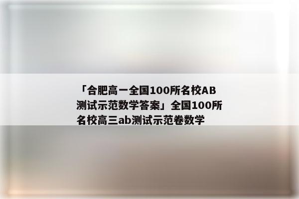 「合肥高一全国100所名校AB测试示范数学答案」全国100所名校高三ab测试示范卷数学