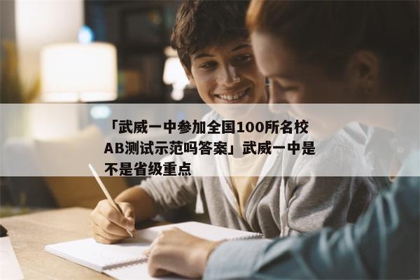 「武威一中参加全国100所名校AB测试示范吗答案」武威一中是不是省级重点