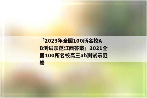 「2023年全国100所名校AB测试示范江西答案」2021全国100所名校高三ab测试示范卷