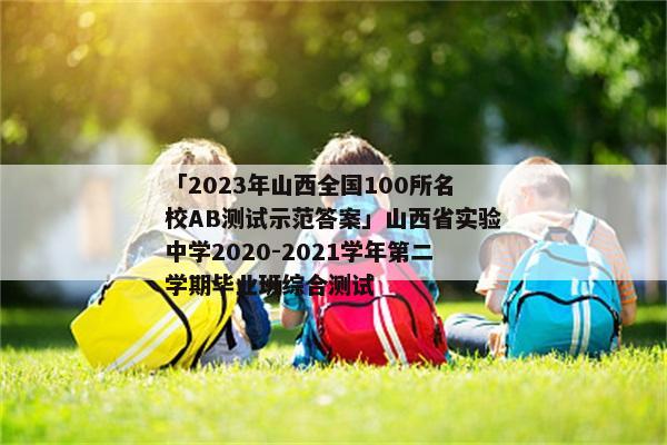 「2023年山西全国100所名校AB测试示范答案」山西省实验中学2020-2021学年第二学期毕业班综合测试